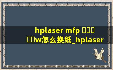hplaser mfp ▶☛☀☚◀w怎么换纸_hplasermfp▶☛☀☚◀w怎么换墨盒视频